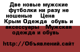 Две новые мужские футболки ни разу не ношеные  › Цена ­ 500 - Крым Одежда, обувь и аксессуары » Мужская одежда и обувь   